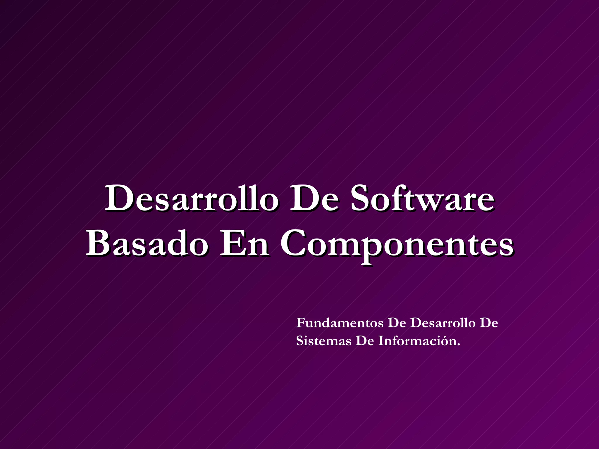 Desarrollo De Software Basado En Componentes Fundamentos De Desarrollo De Sistemas De Información. 