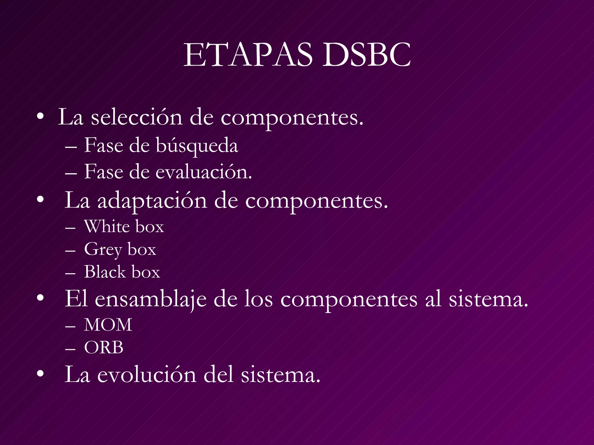 ETAPAS DSBC La selección de componentes.  Fase de búsqueda  Fase de evaluación.  La adaptación de componentes.  White box Grey box Black box El ensamblaje de los componentes al sistema.  MOM ORB La evolución del sistema.  