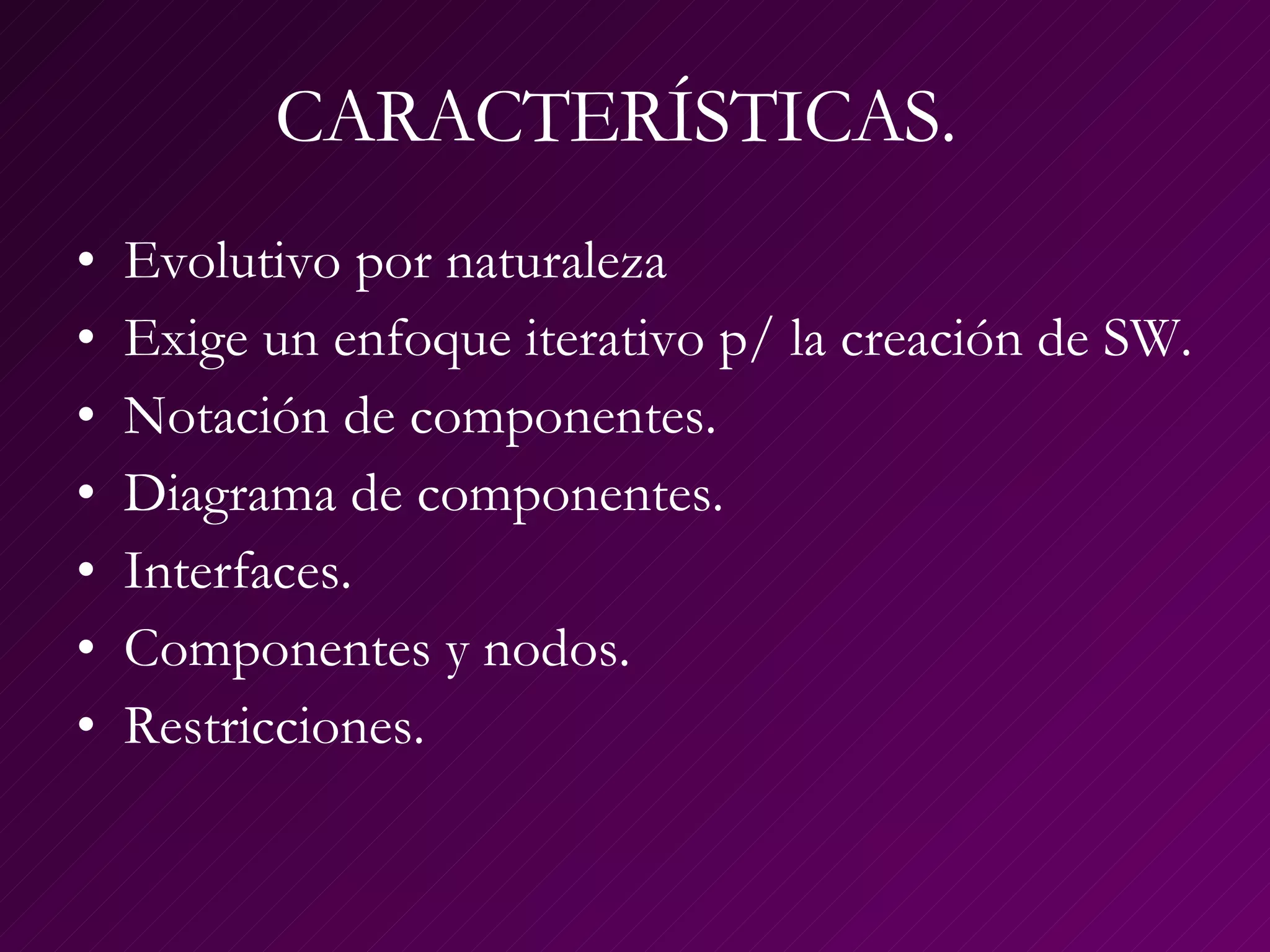 CARACTERÍSTICAS.  Evolutivo por naturaleza Exige un enfoque iterativo p/ la creación de SW. Notación de componentes. Diagrama de componentes. Interfaces. Componentes y nodos. Restricciones. 