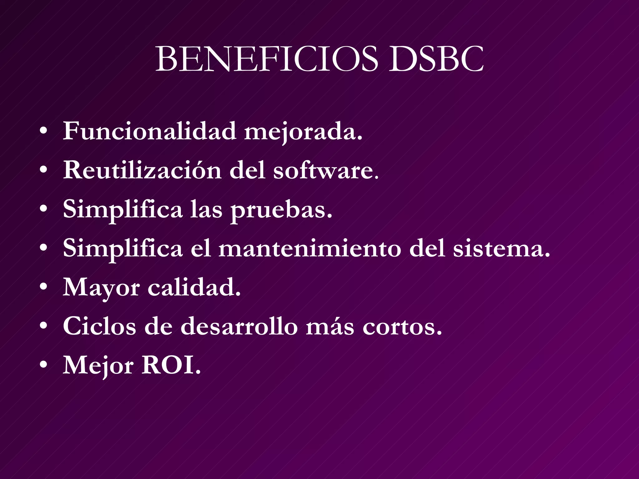 BENEFICIOS DSBC Funcionalidad mejorada.   Reutilización del software . Simplifica las pruebas.   Simplifica el mantenimiento del sistema.   Mayor calidad.   Ciclos de desarrollo más cortos.   Mejor ROI.   