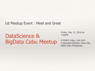 1st Meetup Event : Meet and Greet
DataScience &
BigData Cebu Meetup
Friday, May 13, 2016 at
7:00PM
A SPACE Cebu, Unit KLM
Crossroads Banilad, Cebu City,
6000 Cebu Philippines
 