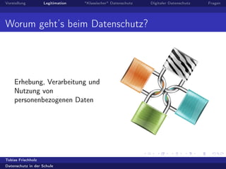 Vorstellung Legitimation "Klassischer" Datenschutz Digitaler Datenschutz Fragen
Worum geht’s beim Datenschutz?
Erhebung, Verarbeitung und
Nutzung von
personenbezogenen Daten
Tobias Frischholz
Datenschutz in der Schule
 