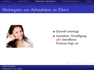 Vorstellung Legitimation "Klassischer" Datenschutz Digitaler Datenschutz Fragen
Weitergabe von Adresslisten an Eltern
Generell untersagt
Ausnahme: Einwilligung
aller betroﬀenen
Personen liegt vor
Tobias Frischholz
Datenschutz in der Schule
 