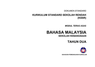 DOKUMEN STANDARD
KURIKULUM STANDARD SEKOLAH RENDAH
(KSSR)
BAHASA MALAYSIA
SEKOLAH KEBANGSAAN
TAHUN DUA
MODUL TERAS ASAS
BAHAGIAN PEMBANGUNAN KURIKULUM
 