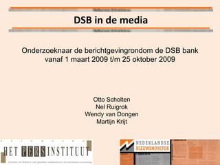 DSB in de media

Onderzoeknaar de berichtgevingrondom de DSB bank
      vanaf 1 maart 2009 t/m 25 oktober 2009




                   Otto Scholten
                    Nel Ruigrok
                 Wendy van Dongen
                    Martijn Krijt
 