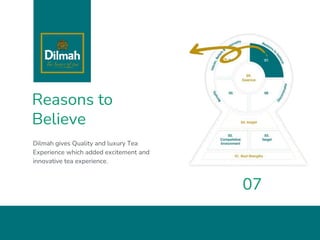 Reasons to
Believe
Dilmah gives Quality and luxury Tea
Experience which added excitement and
innovative tea experience.
07
 