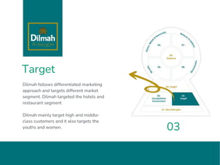 Target
Dilmah follows differentiated marketing
approach and targets different market
segment. Dilmah targeted the hotels and
restaurant segment
Dilmah mainly target high and middle-
class customers and it also targets the
youths and women. 03
 