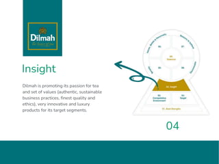 Insight
Dilmah is promoting its passion for tea
and set of values (authentic, sustainable
business practices, finest quality and
ethics), very innovative and luxury
products for its target segments.
04
 