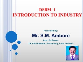 DSBM- 1
INTRODUCTION TO INDUSTRY
Presented By:
Mr. S.M. Ambore
Asst. Professor,
DK Patil Institute of Pharmacy, Loha. Nanded
 
