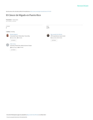 See discussions, stats, and author profiles for this publication at: https://www.researchgate.net/publication/314757038
El Cáncer de Hígado en Puerto Rico
Presentation · January 2012
DOI: 10.13140/RG.2.2.32181.68322
CITATIONS
0
READS
1,270
7 authors, including:
Mendez Delgado E.
Universidad Central "Marta Abreu" de las Villas
54 PUBLICATIONS 238 CITATIONS
SEE PROFILE
Olga Leanette Díaz-Miranda
UPR Comprehensive Cancer Center
28 PUBLICATIONS 42 CITATIONS
SEE PROFILE
Esther Torres
University of Puerto Rico, Medical Sciences Campus
198 PUBLICATIONS 2,015 CITATIONS
SEE PROFILE
All content following this page was uploaded by Olga Leanette Díaz-Miranda on 12 March 2017.
The user has requested enhancement of the downloaded file.
 