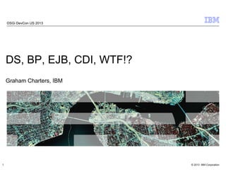 © 2013 IBM Corporation
DS, BP, EJB, CDI, WTF!?
Graham Charters, IBM
OSGi DevCon US 2013
1
 