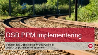 DSB PPM implementering 
Visionen bag DSB’s valg af Project Online til 
projekt- og porteføljestyringssystem 
 