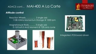 ADACS cont… MAI-400 A La Carte
Attitude control
Reaction Wheels…………… 3 single axis
1108 mNms Momentum Storage @ 1000 rpm
Magnetorquer Rods………. 3 single axis
0.15/0.6/0.3 Am2 Moment @ 72% duty cycle
Integrated ,PCB board driven
66
 