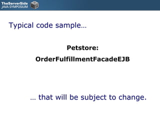 Typical code sample…


               Petstore:
      OrderFulfillmentFacadeEJB




     … that will be subject to change.
 