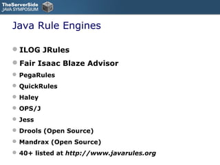 Java Rule Engines

ILOG JRules
Fair Isaac Blaze Advisor
 PegaRules
 QuickRules
 Haley
 OPS/J
 Jess
 Drools (Open Source)
 Mandrax (Open Source)
 40+ listed at http://www.javarules.org
 