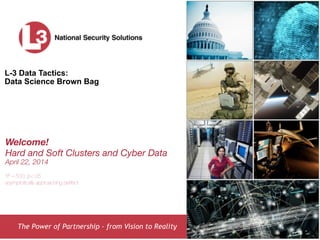 The Power of Partnership – from Vision to Reality
L-3 Data Tactics:
Data Science Brown Bag
Welcome!
Hard and Soft Clusters and Cyber Data
April 22, 2014
!
R2 = 500; p<.05
asymptotically approaching perfect
 