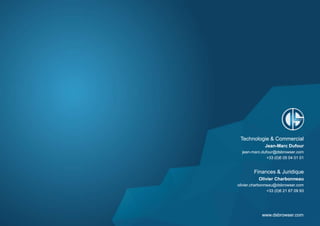 www.dsbrowser.com
Technologie & Commercial
Jean-Marc Dufour
jean-marc.dufour@dsbrowser.com
+33 (0)6 05 04 01 01
Finances & Juridique
Olivier Charbonneau
olivier.charbonneau@dsbrowser.com
+33 (0)6 21 67 09 93
www.dsbrowser.com
Technologie & Commercial
Jean-Marc Dufour
jean-marc.dufour@dsbrowser.com
+33 (0)6 05 04 01 01
Finances & Juridique
Olivier Charbonneau
olivier.charbonneau@dsbrowser.com
+33 (0)6 21 67 09 93
 