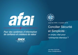 Jeudi de l’AFAI - 6 octobre 2016
Concilier Sécurité
et Simplicité :
un enjeu vital pour
l’entreprise étendue ?
Jean-Marc DUFOUR
Olivier CHARBONNEAU
 