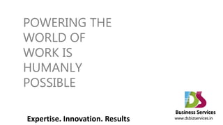 POWERING THE
WORLD OF
WORK IS
HUMANLY
POSSIBLE

                                 Business Services
Expertise. Innovation. Results   www.dsbizservices.in
 