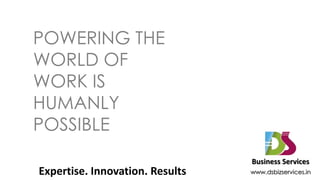 POWERING THE
WORLD OF
WORK IS
HUMANLY
POSSIBLE
                                 Business Services
Expertise. Innovation. Results   www.dsbizservices.in
 