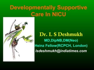 Developmentally Supportive
Care In NICU
Dr. L S Deshmukh
MD,DipNB,DM(Neo)
Heinz Fellow(RCPCH, London)
lsdeshmukh@indiatimes.com
 