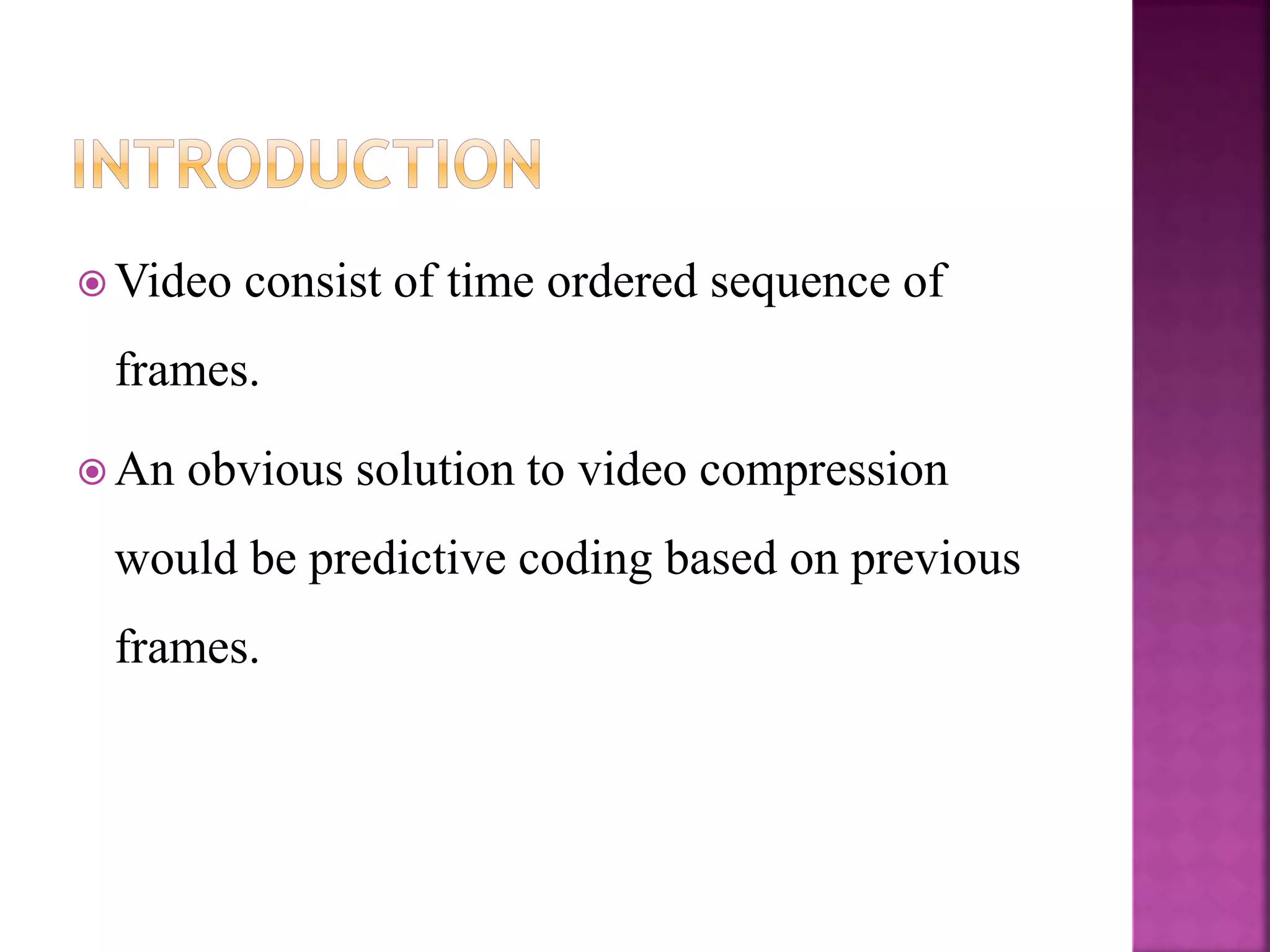  Video consist of time ordered sequence of
frames.
 An obvious solution to video compression
would be predictive coding based on previous
frames.
 