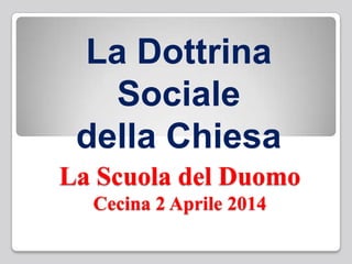 La Scuola del Duomo
Cecina 2 Aprile 2014
La Dottrina
Sociale
della Chiesa
 