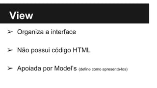 View
➢ Organiza a interface
➢ Não possui código HTML
➢ Apoiada por Model’s (define como apresentá-los)
 
