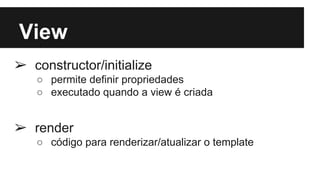 View
➢ constructor/initialize
○ permite definir propriedades
○ executado quando a view é criada
➢ render
○ código para renderizar/atualizar o template
 