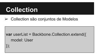 Collection
➢ Collection são conjuntos de Modelos
➢var userList = Backbone.Collection.extend({
model: User
});
 