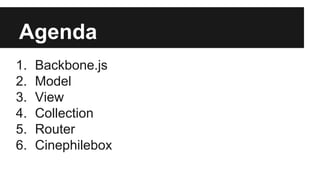 Agenda
1. Backbone.js
2. Model
3. View
4. Collection
5. Router
6. Cinephilebox
 