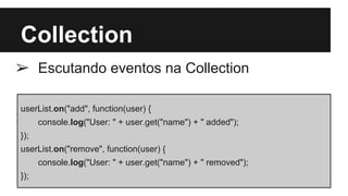 Collection
➢ Escutando eventos na Collection
➢
userList.on("add", function(user) {
console.log("User: " + user.get("name") + " added");
});
userList.on("remove", function(user) {
console.log("User: " + user.get("name") + " removed");
});
 