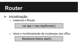 Router
➢ inicialização
○ instancia o Router
○ inicia o monitoramento de mudanças nas URLs
var app = new AppRouter();
Backbone.history.start();
 