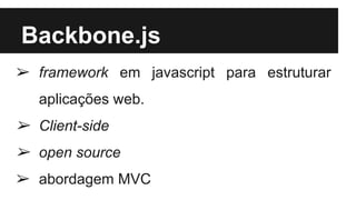 Backbone.js
➢ framework em javascript para estruturar
aplicações web.
➢ Client-side
➢ open source
➢ abordagem MVC
 