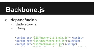 Backbone.js
➢ dependências
○ Underscore.js
○ jQuery
 