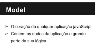 Model
➢ O coração de qualquer aplicação javaScript
➢ Contém os dados da aplicação e grande
parte da sua lógica
 