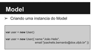 Model
➢ Criando uma instancia do Model
➢var user = new User()
var user = new User({ name:"João Helis",
email:"joaohelis.bernardo@dce.ufpb.br" })
 
