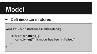 Model
➢ Definindo construtores
window.User = Backbone.Model.extend({
initialize: function () {
console.log("This model has been initialized");
}
}
 