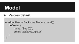 Model
➢ Valores default
➢
window.User = Backbone.Model.extend({
defaults: {
name: "Seu Zé",
email: "ze@dce.ufpb.br"
}
});
 