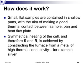 Dr.Anand, MME, NITK 11
2/7/2023
 Small, flat samples are contained in shallow
pans, with the aim of making a good
thermal...