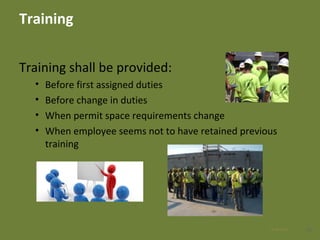 Training
Training shall be provided:
• Before first assigned duties
• Before change in duties
• When permit space requirements change
• When employee seems not to have retained previous
training
3028 Apr 2016
 