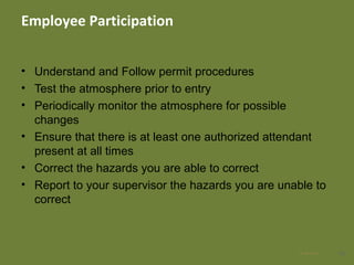 Employee Participation
• Understand and Follow permit procedures
• Test the atmosphere prior to entry
• Periodically monitor the atmosphere for possible
changes
• Ensure that there is at least one authorized attendant
present at all times
• Correct the hazards you are able to correct
• Report to your supervisor the hazards you are unable to
correct
4928 Apr 2016
 