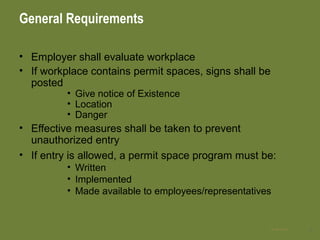 General Requirements
• Employer shall evaluate workplace
• If workplace contains permit spaces, signs shall be
posted
• Give notice of Existence
• Location
• Danger
• Effective measures shall be taken to prevent
unauthorized entry
• If entry is allowed, a permit space program must be:
• Written
• Implemented
• Made available to employees/representatives
528 Apr 2016
 