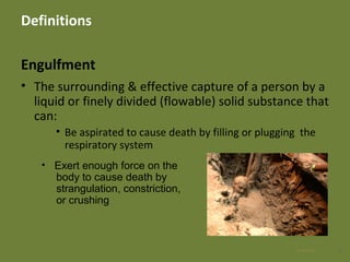 Definitions
Engulfment
• The surrounding & effective capture of a person by a
liquid or finely divided (flowable) solid substance that
can:
• Be aspirated to cause death by filling or plugging the
respiratory system
928 Apr 2016
• Exert enough force on the
body to cause death by
strangulation, constriction,
or crushing
 