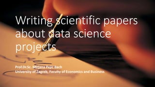 Writing scientific papers
about data science
projects
Prof.Dr.Sc. Mirjana Pejić Bach
University of Zagreb, Faculty of Economics and Business
 