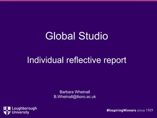 Global Studio
Individual reflective report
Barbara Whetnall
B.Whetnall@lboro.ac.uk
 