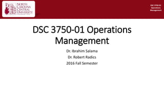 DSC 3750-01 Operations
Management
Dr. Ibrahim Salama
Dr. Robert Radics
2016 Fall Semester
DSC 3750-01
Operations
Management
 