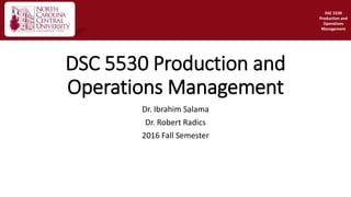 DSC 5530 Production and
Operations Management
Dr. Ibrahim Salama
Dr. Robert Radics
2016 Fall Semester
DSC 5530
Production and
Operations
Management
 