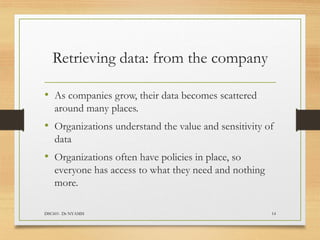 Retrieving data: from the company
• As companies grow, their data becomes scattered
around many places.
• Organizations understand the value and sensitivity of
data
• Organizations often have policies in place, so
everyone has access to what they need and nothing
more.
DSC601- Dr NYAMSI 14
 