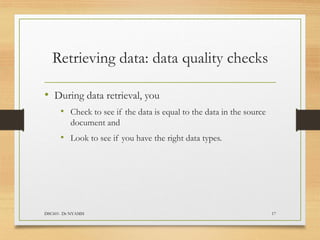 Retrieving data: data quality checks
• During data retrieval, you
• Check to see if the data is equal to the data in the source
document and
• Look to see if you have the right data types.
DSC601- Dr NYAMSI 17
 